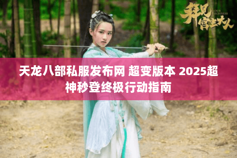 天龙八部私服发布网 超变版本 2025超神秒登终极行动指南 天龙八部私服发布网 超变版本 2025超神秒登终极行动指南