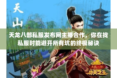 天龙八部私服发布网主播合作,你在找私服时能避开所有坑的终极秘诀 天龙八部私服发布网主播合作,你在找私服时能避开所有坑的终极秘诀