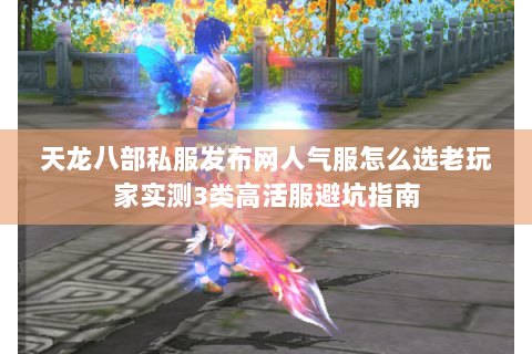 天龙八部私服发布网人气服怎么选老玩家实测3类高活服避坑指南