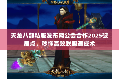 天龙八部私服发布网公会合作2025破局点,秒懂高效联盟速成术 天龙八部私服发布网公会合作2025破局点,秒懂高效联盟速成术