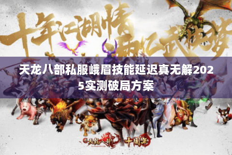 天龙八部私服峨眉技能延迟真无解2025实测破局方案 天龙八部私服峨眉技能延迟真无解2025实测破局方案