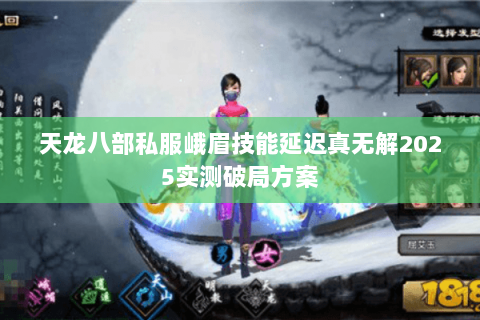 天龙八部私服峨眉技能延迟真无解2025实测破局方案 天龙八部私服峨眉技能延迟真无解2025实测破局方案