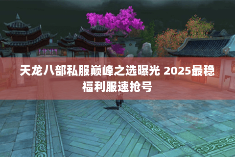 天龙八部私服巅峰之选曝光 2025最稳福利服速抢号 天龙八部私服巅峰之选曝光 2025最稳福利服速抢号