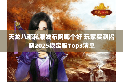 天龙八部私服发布网哪个好 玩家实测揭晓2025稳定服Top3清单 天龙八部私服发布网哪个好 玩家实测揭晓2025稳定服Top3清单