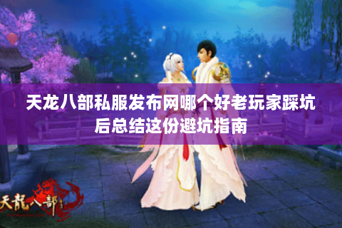 天龙八部私服发布网哪个好老玩家踩坑后总结这份避坑指南 天龙八部私服发布网哪个好老玩家踩坑后总结这份避坑指南