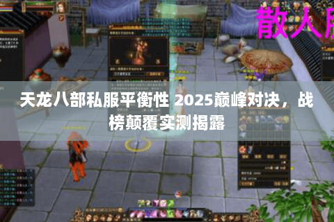天龙八部私服平衡性 2025巅峰对决,战榜颠覆实测揭露 天龙八部私服平衡性 2025巅峰对决,战榜颠覆实测揭露