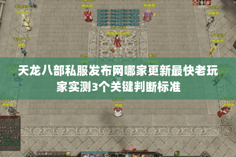 天龙八部私服发布网哪家更新最快老玩家实测3个关键判断标准 天龙八部私服发布网哪家更新最快老玩家实测3个关键判断标准