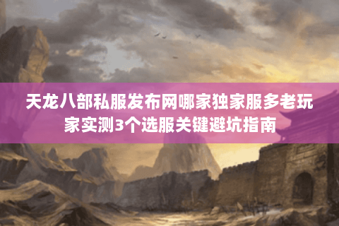 天龙八部私服发布网哪家独家服多老玩家实测3个选服关键避坑指南 天龙八部私服发布网哪家独家服多老玩家实测3个选服关键避坑指南
