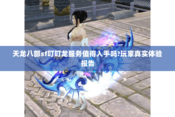 天龙八部sf叮叮龙服务值得入手吗?玩家真实体验报告 天龙八部sf叮叮龙服务值得入手吗?玩家真实体验报告