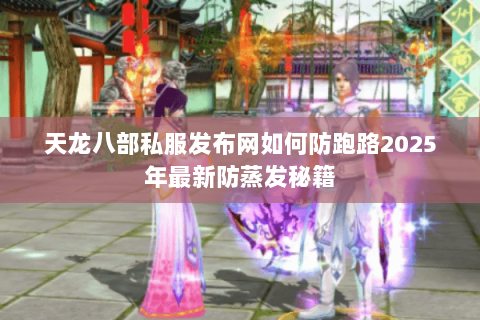 天龙八部私服发布网如何防跑路2025年最新防蒸发秘籍 天龙八部私服发布网如何防跑路2025年最新防蒸发秘籍