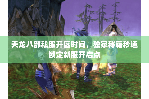 天龙八部私服开区时间,独家秘籍秒速锁定新服开启点 天龙八部私服开区时间,独家秘籍秒速锁定新服开启点