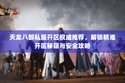 天龙八部私服开区权威推荐,解锁精准开区秘籍与安全攻略 天龙八部私服开区权威推荐,解锁精准开区秘籍与安全攻略