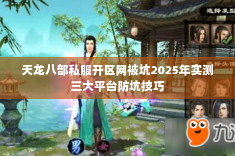 天龙八部私服开区网被坑2025年实测三大平台防坑技巧 天龙八部私服开区网被坑2025年实测三大平台防坑技巧