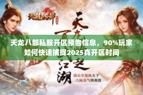 天龙八部私服开区预告信息,90%玩家如何快速捕捉2025真开区时间 天龙八部私服开区预告信息,90%玩家如何快速捕捉2025真开区时间