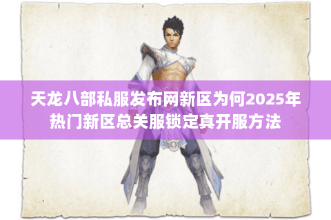天龙八部私服发布网新区为何2025年热门新区总关服锁定真开服方法 天龙八部私服发布网新区为何2025年热门新区总关服锁定真开服方法