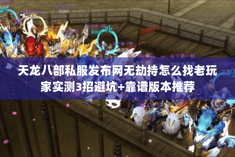 天龙八部私服发布网无劫持怎么找老玩家实测3招避坑+靠谱版本推荐 天龙八部私服发布网无劫持怎么找老玩家实测3招避坑+靠谱版本推荐