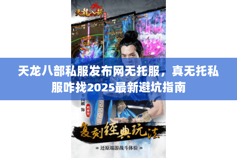 天龙八部私服发布网无托服,真无托私服咋找2025最新避坑指南 天龙八部私服发布网无托服,真无托私服咋找2025最新避坑指南