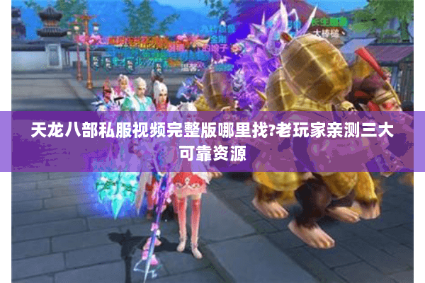 天龙八部私服视频完整版哪里找?老玩家亲测三大可靠资源 天龙八部私服视频完整版哪里找?老玩家亲测三大可靠资源