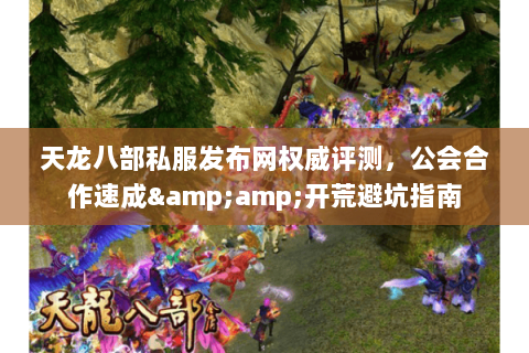 天龙八部私服发布网权威评测,公会合作速成&开荒避坑指南 天龙八部私服发布网权威评测,公会合作速成&开荒避坑指南