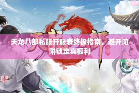 天龙八部私服开服表终极指南,避开陷阱锁定真福利 天龙八部私服开服表终极指南,避开陷阱锁定真福利