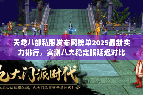 天龙八部私服发布网榜单2025最新实力排行,实测八大稳定服延迟对比 天龙八部私服发布网榜单2025最新实力排行,实测八大稳定服延迟对比