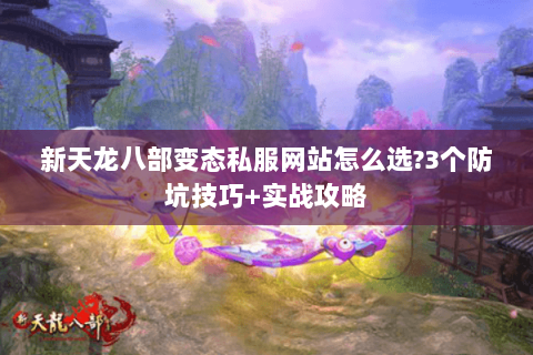 新天龙八部变态私服网站怎么选?3个防坑技巧+实战攻略 新天龙八部变态私服网站怎么选?3个防坑技巧+实战攻略