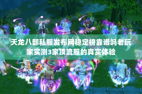 天龙八部私服发布网稳定榜靠谱吗老玩家实测3家顶流服的真实体验 天龙八部私服发布网稳定榜靠谱吗老玩家实测3家顶流服的真实体验