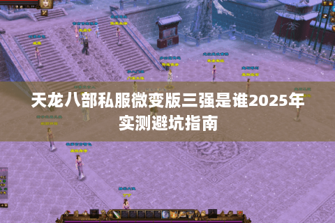 天龙八部私服微变版三强是谁2025年实测避坑指南 天龙八部私服微变版三强是谁2025年实测避坑指南