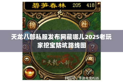 天龙八部私服发布网藏哪儿2025老玩家挖宝防坑路线图 天龙八部私服发布网藏哪儿2025老玩家挖宝防坑路线图