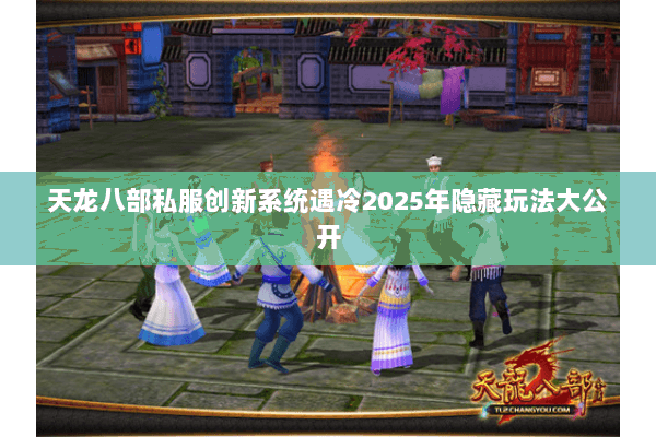 天龙八部私服创新系统遇冷2025年隐藏玩法大公开 天龙八部私服创新系统遇冷2025年隐藏玩法大公开