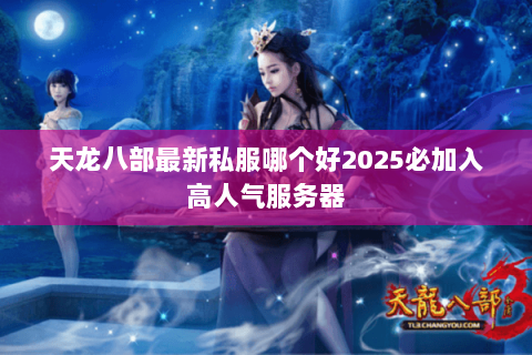 天龙八部最新私服哪个好2025必加入高人气服务器 天龙八部最新私服哪个好2025必加入高人气服务器