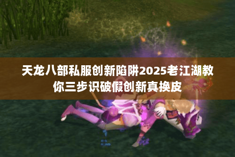 天龙八部私服创新陷阱2025老江湖教你三步识破假创新真换皮 天龙八部私服创新陷阱2025老江湖教你三步识破假创新真换皮