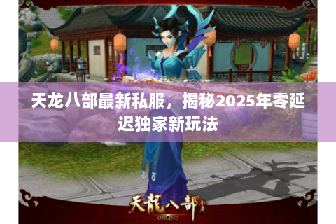 天龙八部最新私服,揭秘2025年零延迟独家新玩法 天龙八部最新私服,揭秘2025年零延迟独家新玩法