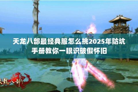 天龙八部最经典服怎么挑2025年防坑手册教你一眼识破假怀旧 天龙八部最经典服怎么挑2025年防坑手册教你一眼识破假怀旧
