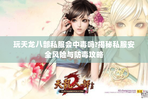 玩天龙八部私服会中毒吗?揭秘私服安全风险与防毒攻略 玩天龙八部私服会中毒吗?揭秘私服安全风险与防毒攻略