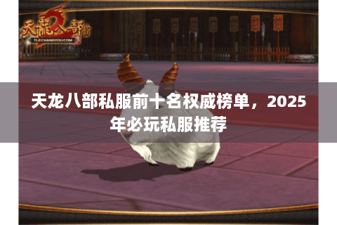 天龙八部私服前十名权威榜单,2025年必玩私服推荐 天龙八部私服前十名权威榜单,2025年必玩私服推荐