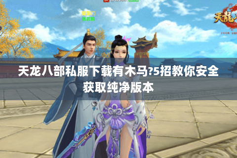 天龙八部私服下载有木马?5招教你安全获取纯净版本 天龙八部私服下载有木马?5招教你安全获取纯净版本