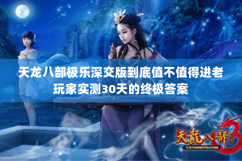 天龙八部极乐深交版到底值不值得进老玩家实测30天的终极答案 天龙八部极乐深交版到底值不值得进老玩家实测30天的终极答案