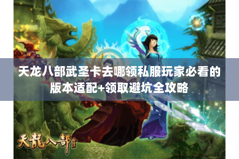 天龙八部武圣卡去哪领私服玩家必看的版本适配+领取避坑全攻略 天龙八部武圣卡去哪领私服玩家必看的版本适配+领取避坑全攻略