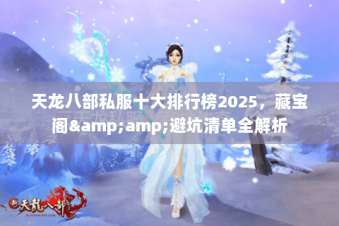 天龙八部私服十大排行榜2025,藏宝阁&避坑清单全解析 天龙八部私服十大排行榜2025,藏宝阁&避坑清单全解析