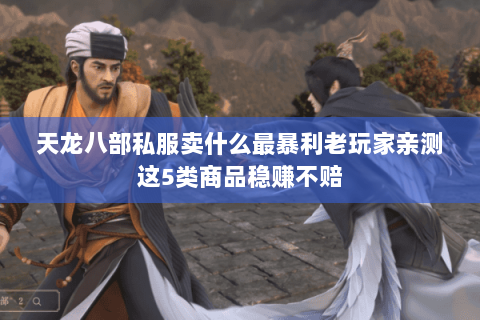 天龙八部私服卖什么最暴利老玩家亲测这5类商品稳赚不赔 天龙八部私服卖什么最暴利老玩家亲测这5类商品稳赚不赔