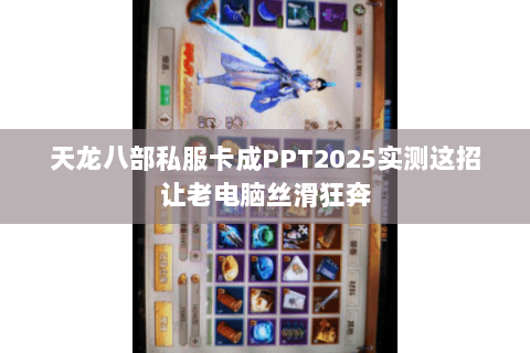 天龙八部私服卡成PPT2025实测这招让老电脑丝滑狂奔 天龙八部私服卡成PPT2025实测这招让老电脑丝滑狂奔