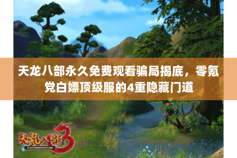 天龙八部永久免费观看骗局揭底,零氪党白嫖顶级服的4重隐藏门道 天龙八部永久免费观看骗局揭底,零氪党白嫖顶级服的4重隐藏门道