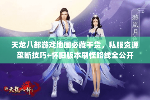 天龙八部游戏地图必藏干货,私服资源垄断技巧+怀旧版本刷怪路线全公开 天龙八部游戏地图必藏干货,私服资源垄断技巧+怀旧版本刷怪路线全公开