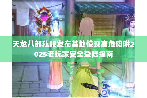 天龙八部私服发布基地惊现高危陷阱2025老玩家安全登陆指南 天龙八部私服发布基地惊现高危陷阱2025老玩家安全登陆指南