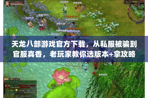 天龙八部游戏官方下载,从私服被骗到官服真香,老玩家教你选版本+拿攻略 天龙八部游戏官方下载,从私服被骗到官服真香,老玩家教你选版本+拿攻略