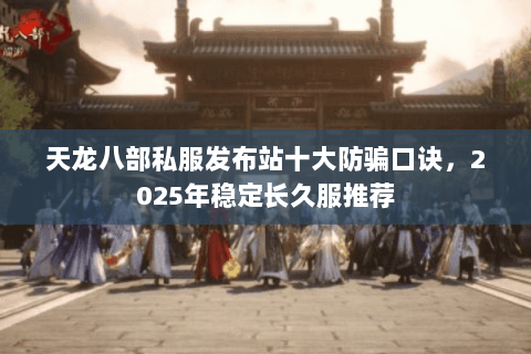 天龙八部私服发布站十大防骗口诀,2025年稳定长久服推荐 天龙八部私服发布站十大防骗口诀,2025年稳定长久服推荐