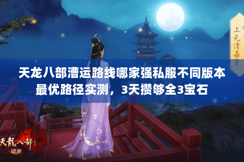天龙八部漕运路线哪家强私服不同版本最优路径实测,3天攒够全3宝石 天龙八部漕运路线哪家强私服不同版本最优路径实测,3天攒够全3宝石