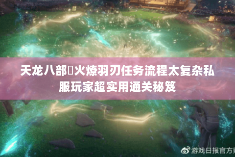 天龙八部焠火燎羽刃任务流程太复杂私服玩家超实用通关秘笈