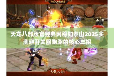 天龙八部版官经典网稳如泰山2025实测避开关服跑路的核心三招 天龙八部版官经典网稳如泰山2025实测避开关服跑路的核心三招